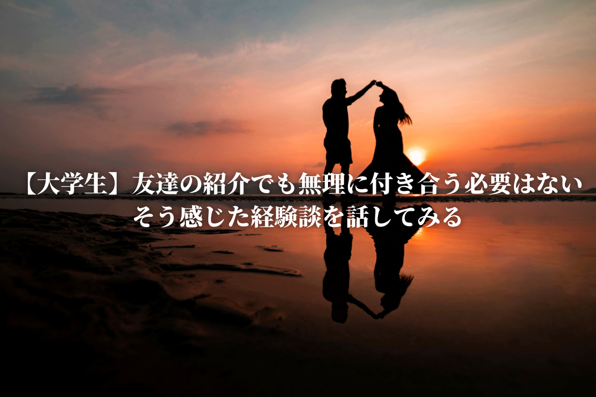 大学生 友達の紹介でも無理に付き合う必要はないと感じた経験談を話してみる 恋と努力と浪人と