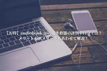 【お得】audiobook.jpの聞き放題の評判や口コミは？メリットやデメリットもあわせて解説！